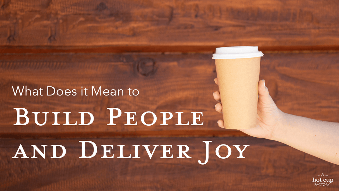 What Does it Mean to Build People and Deliver Joy? - Hot Cup Factory