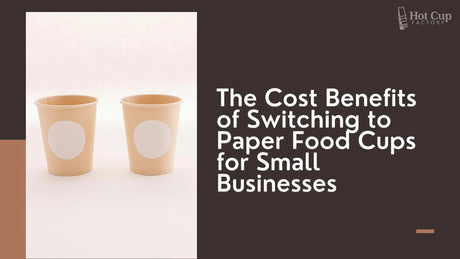 The Cost Benefits of Switching to Paper Food Cups for Small Businesses