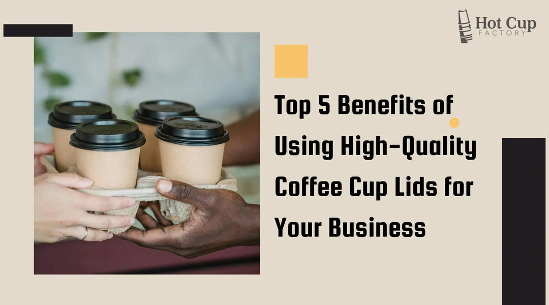 Top 5 Benefits of Using High-Quality Coffee Cup Lids for Your Business