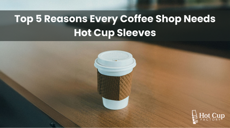 Top 5 Reasons Every Coffee Shop Needs Hot Cup Sleeves